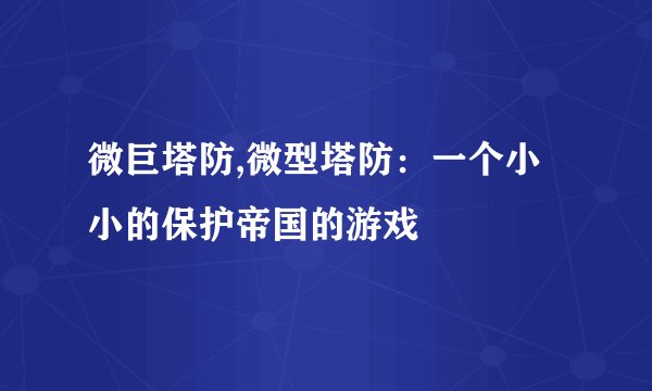微巨塔防,微型塔防：一个小小的保护帝国的游戏