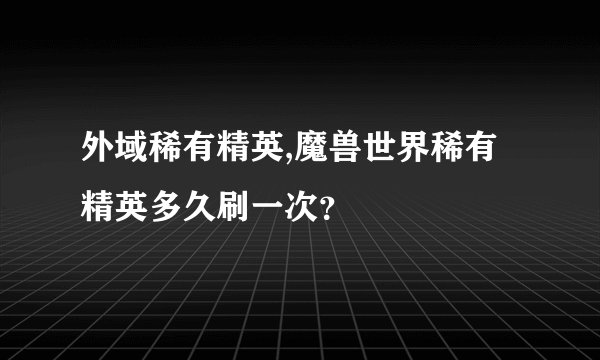 外域稀有精英,魔兽世界稀有精英多久刷一次？
