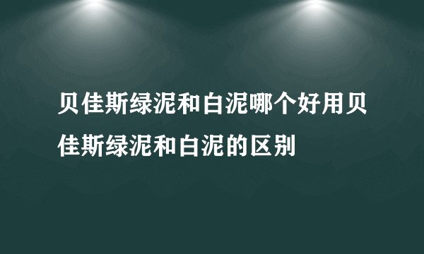 贝佳斯绿泥和白泥哪个好用贝佳斯绿泥和白泥的区别