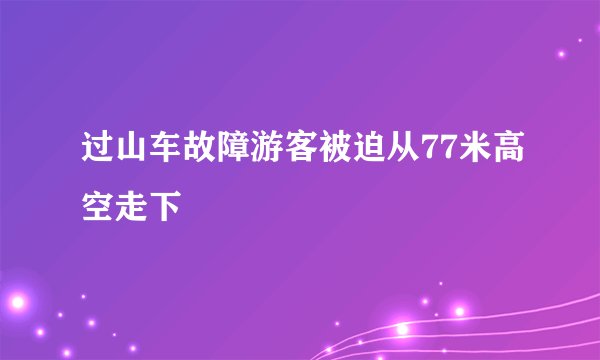 过山车故障游客被迫从77米高空走下