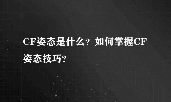 CF姿态是什么？如何掌握CF姿态技巧？