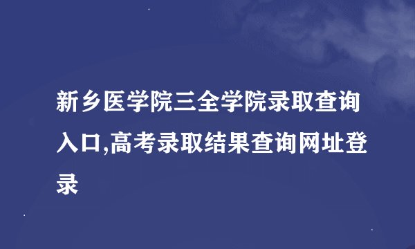 新乡医学院三全学院录取查询入口,高考录取结果查询网址登录
