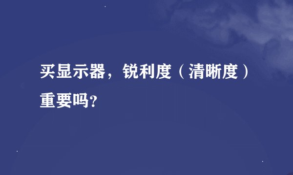 买显示器，锐利度（清晰度）重要吗？