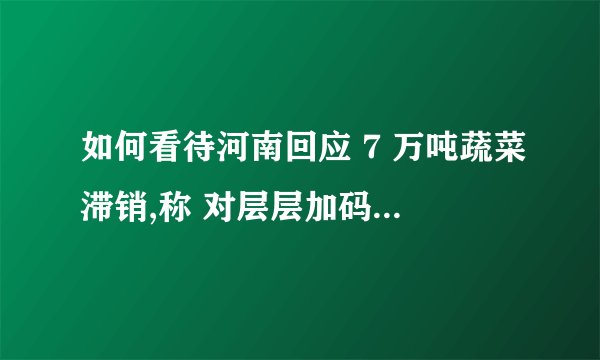 如何看待河南回应 7 万吨蔬菜滞销,称 对层层加码问题,进
