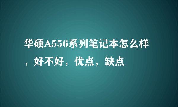 华硕A556系列笔记本怎么样，好不好，优点，缺点