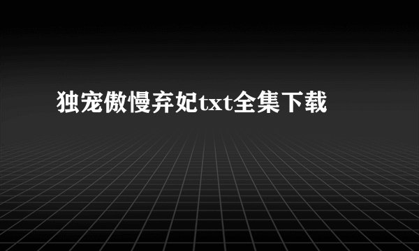 独宠傲慢弃妃txt全集下载