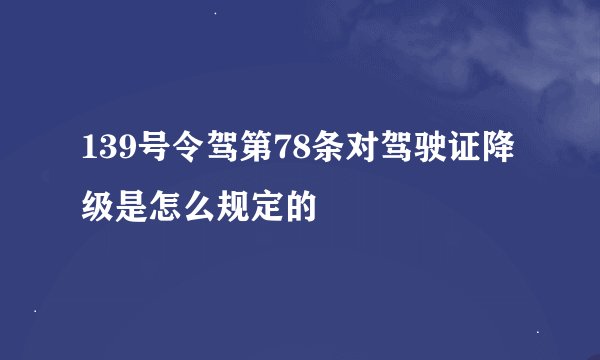 139号令驾第78条对驾驶证降级是怎么规定的