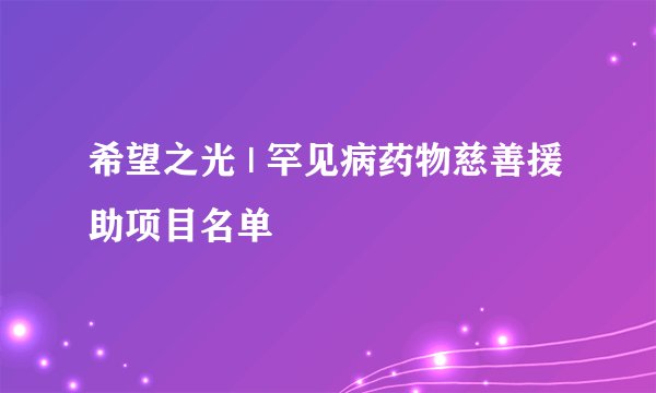 希望之光 | 罕见病药物慈善援助项目名单