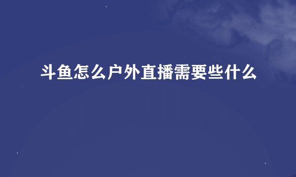 斗鱼怎么户外直播需要些什么