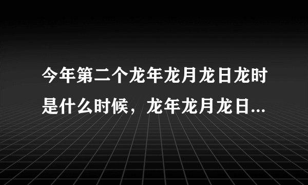 今年第二个龙年龙月龙日龙时是什么时候，龙年龙月龙日龙时是什么意思