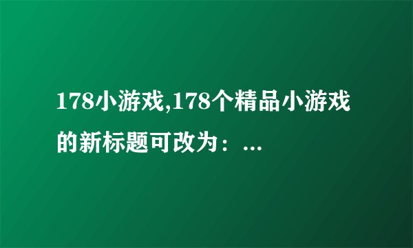 178小游戏,178个精品小游戏 的新标题可改为: 玩转178款精品小游戏。