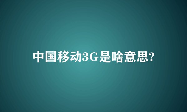 中国移动3G是啥意思?