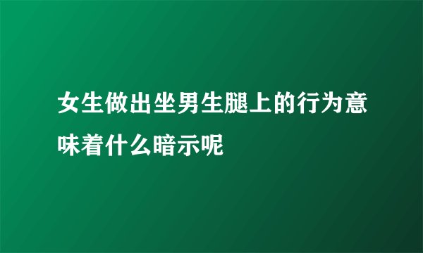 女生做出坐男生腿上的行为意味着什么暗示呢