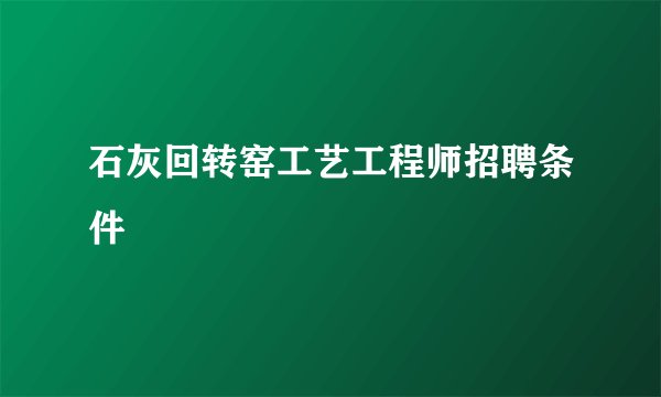 石灰回转窑工艺工程师招聘条件
