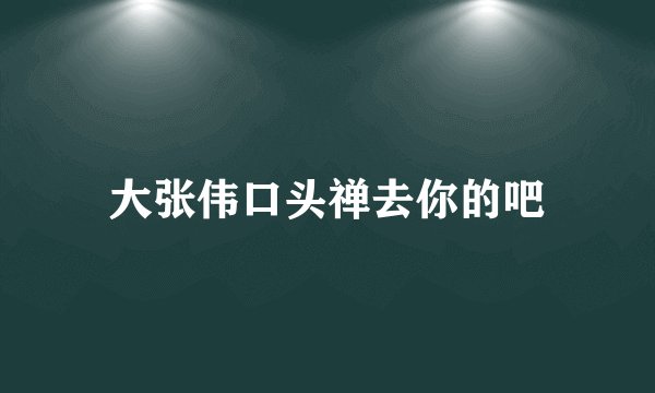大张伟口头禅去你的吧