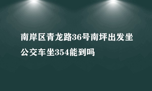 南岸区青龙路36号南坪出发坐公交车坐354能到吗