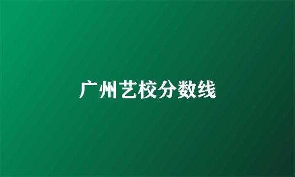 广州艺校分数线
