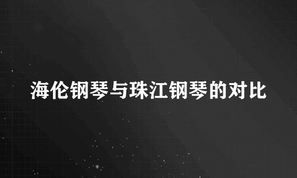 海伦钢琴与珠江钢琴的对比