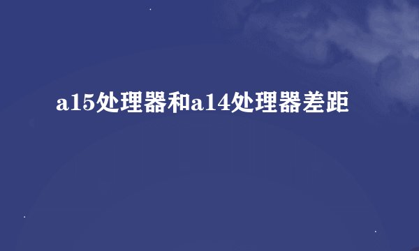 a15处理器和a14处理器差距