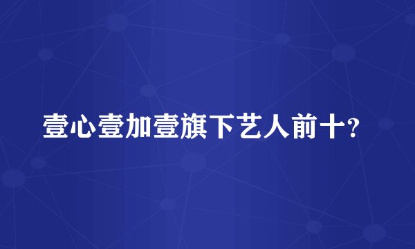 壹心壹加壹旗下艺人前十？