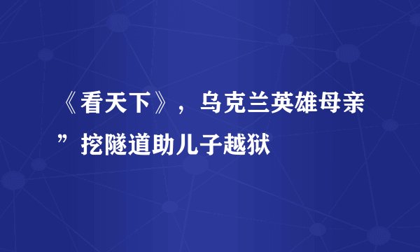 《看天下》，乌克兰英雄母亲”挖隧道助儿子越狱