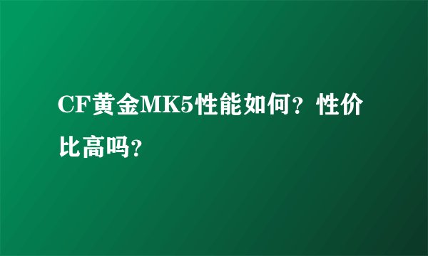 CF黄金MK5性能如何？性价比高吗？