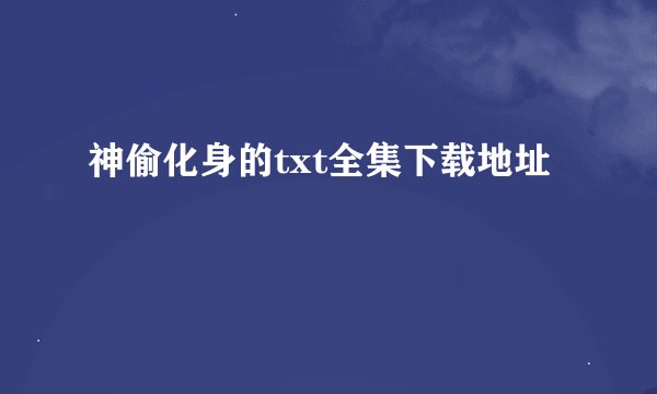 神偷化身的txt全集下载地址