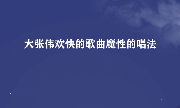 大张伟欢快的歌曲魔性的唱法