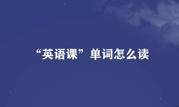 “英语课”单词怎么读