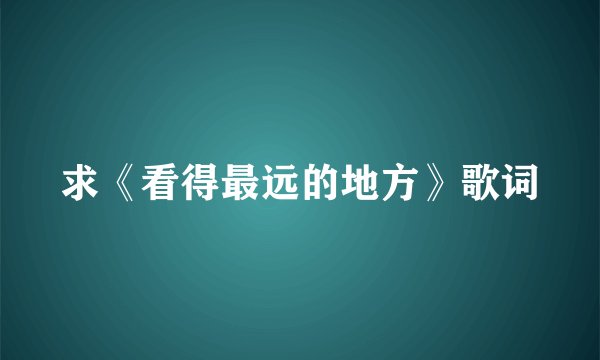 求《看得最远的地方》歌词