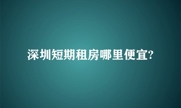 深圳短期租房哪里便宜?