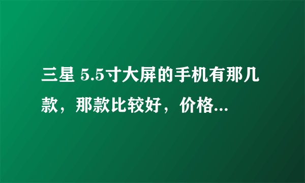 三星 5.5寸大屏的手机有那几款，那款比较好，价格大概多少