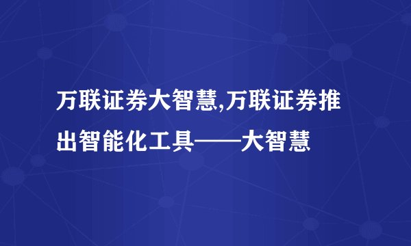 万联证券大智慧,万联证券推出智能化工具——大智慧