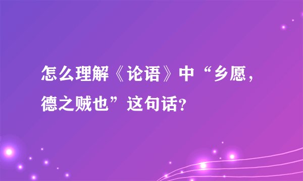怎么理解《论语》中“乡愿，德之贼也”这句话？
