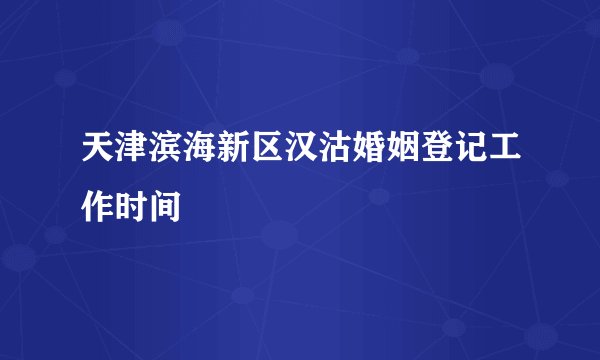 天津滨海新区汉沽婚姻登记工作时间