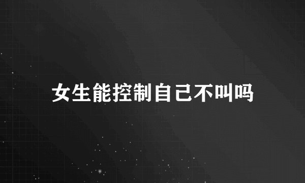 女生能控制自己不叫吗