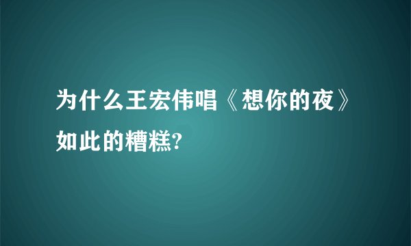 为什么王宏伟唱《想你的夜》如此的糟糕?