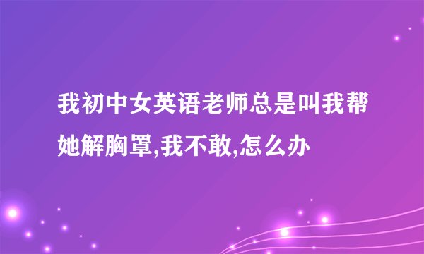 我初中女英语老师总是叫我帮她解胸罩,我不敢,怎么办