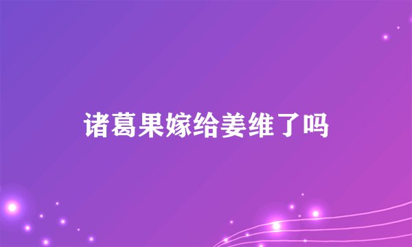 诸葛果嫁给姜维了吗