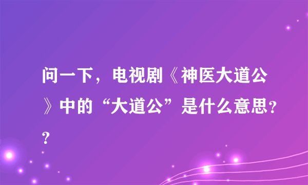 问一下，电视剧《神医大道公》中的“大道公”是什么意思？？