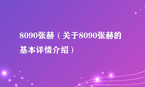 8090张赫（关于8090张赫的基本详情介绍）
