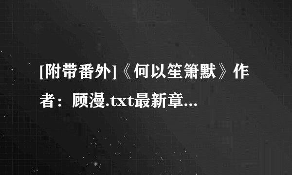[附带番外]《何以笙箫默》作者：顾漫.txt最新章节/全集txt免费下载