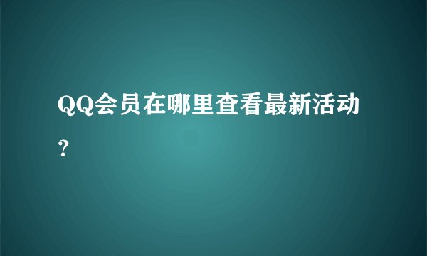 QQ会员在哪里查看最新活动？