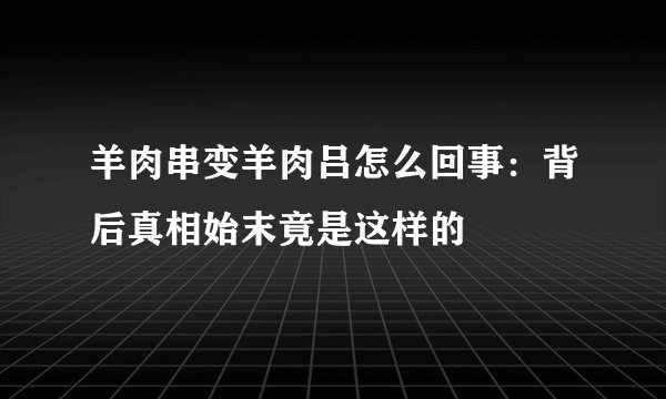 羊肉串变羊肉吕怎么回事：背后真相始末竟是这样的