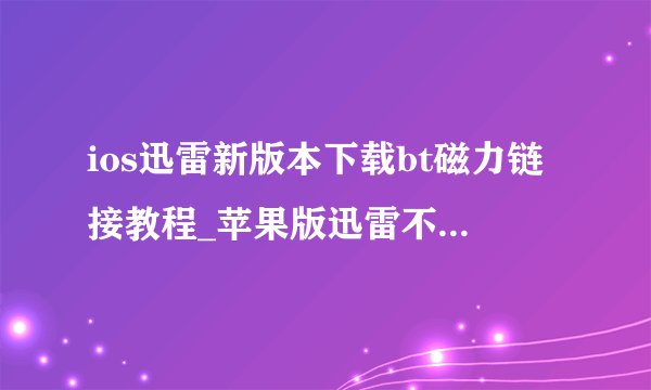 ios迅雷新版本下载bt磁力链接教程_苹果版迅雷不能下载磁力bt链接了怎么办