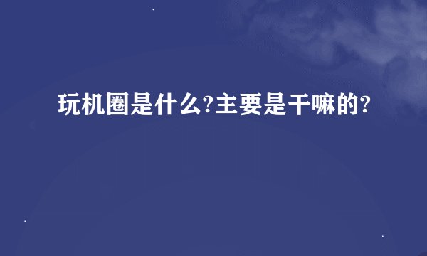 玩机圈是什么?主要是干嘛的?