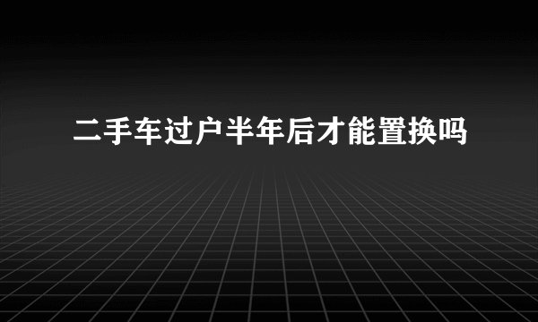 二手车过户半年后才能置换吗