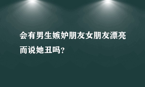 会有男生嫉妒朋友女朋友漂亮而说她丑吗？