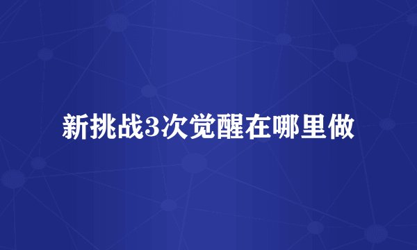 新挑战3次觉醒在哪里做