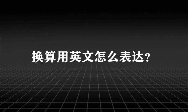 换算用英文怎么表达？